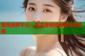 蜜桃视频平台：高清流畅短视频尽在掌握