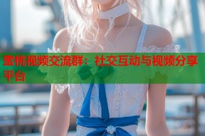 蜜桃视频交流群：社交互动与视频分享平台