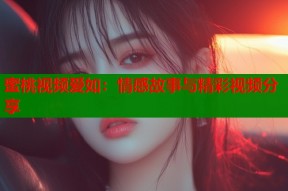 蜜桃视频爱如：情感故事与精彩视频分享