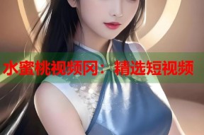 水蜜桃视频冈：精选短视频