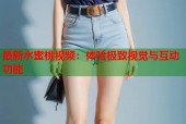最新水蜜桃视频：体验极致视觉与互动功能