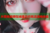 水蜜桃视频在线播不停高清流畅体验