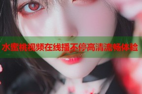 水蜜桃视频在线播不停高清流畅体验