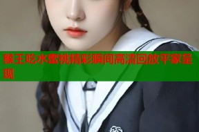 猴王吃水蜜桃精彩瞬间高清回放平家呈现