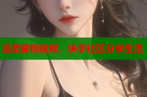 温柔蜜桃视频，快手社区分享生活