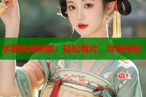 水蜜桃视频版：轻松看片，尽享精彩