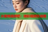 水蜜桃视频吧：精彩视频在线看