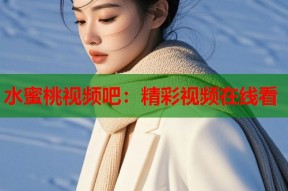 水蜜桃视频吧：精彩视频在线看