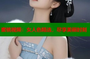 蜜桃视频：女人色精选，尽享美丽时刻