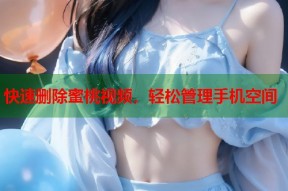 快速删除蜜桃视频，轻松管理手机空间