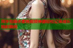 周岁拍摄水蜜桃视频神器轻松记录成长精彩瞬间