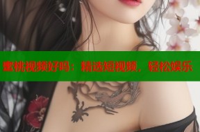蜜桃视频好吗：精选短视频，轻松娱乐