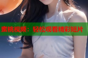 蜜桃视频：轻松观看精彩短片