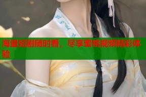 海量短剧随时看，尽享蜜桃视频精彩体验