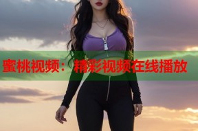 蜜桃视频：精彩视频在线播放
