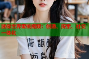 迷你世界蜜桃视频：创造、探索、社交一体化