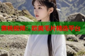 蜜桃视频：欧美毛片精选平台