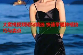 大蜜桃视频短句精选 快速掌握种植技巧与卖点