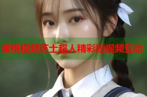 蜜桃视频芝士超人精彩短视频互动