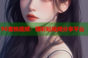 96蜜桃视频：精彩短视频分享平台