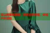 深山挖蜜桃视频：探索自然奇观，体验户外冒险