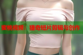 蜜桃视频：猎奇短片剪辑与创作