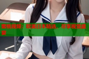 蜜桃视频：欧美日本精选，尽享视觉盛宴