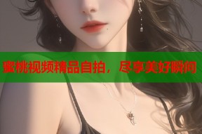 蜜桃视频精品自拍，尽享美好瞬间