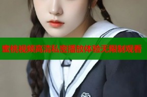 蜜桃视频高清私密播放体验无限制观看