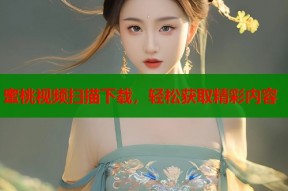 蜜桃视频扫描下载，轻松获取精彩内容