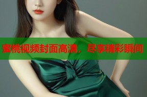 蜜桃视频封面高清，尽享精彩瞬间