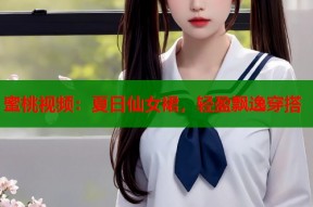 蜜桃视频：夏日仙女裙，轻盈飘逸穿搭