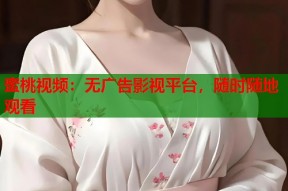 蜜桃视频：无广告影视平台，随时随地观看