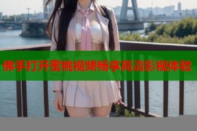 佛手打开蜜桃视频畅享高清影视体验