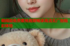 朝闻道免费蜜桃视频畅享高清无广告精彩体验