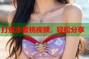 打包水蜜桃视频，轻松分享