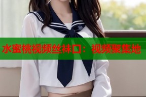 水蜜桃视频丝袜口：视频聚集地