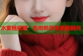 水蜜桃视频：色哟哟尽享美丽瞬间