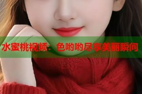 水蜜桃视频：色哟哟尽享美丽瞬间