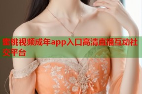 蜜桃视频成年app入口高清直播互动社交平台