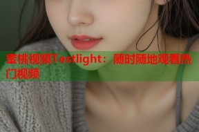蜜桃视频Testlight：随时随地观看热门视频