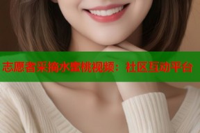 志愿者采摘水蜜桃视频：社区互动平台