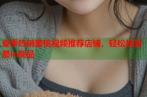 夏季热销蜜桃视频推荐店铺，轻松找到最in商品