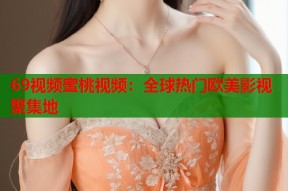 69视频蜜桃视频：全球热门欧美影视聚集地
