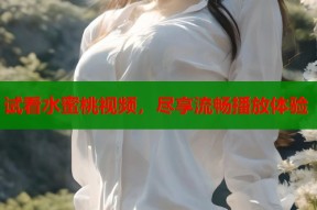 试看水蜜桃视频，尽享流畅播放体验
