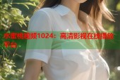 水蜜桃视频1024：高清影视在线播放平台