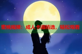 蜜桃视频：成人卡通精选，轻松观看