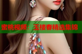 蜜桃视频：玉楼春精选集锦