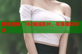 蜜桃视频：182精选影片，尽享娱乐时光