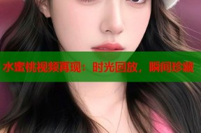 水蜜桃视频再现：时光回放，瞬间珍藏